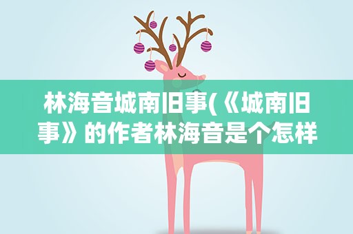 林海音城南旧事(《城南旧事》的作者林海音是个怎样的人)