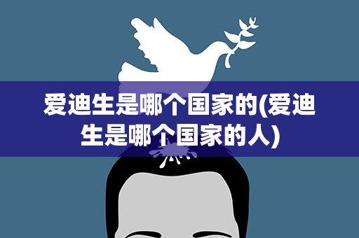 爱迪生是哪个国家的(爱迪生是哪个国家的人)
