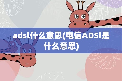 adsl什么意思(电信ADSl是什么意思)