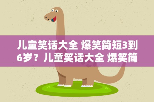 儿童笑话大全 爆笑简短3到6岁？儿童笑话大全 爆笑简短3到6岁三年级