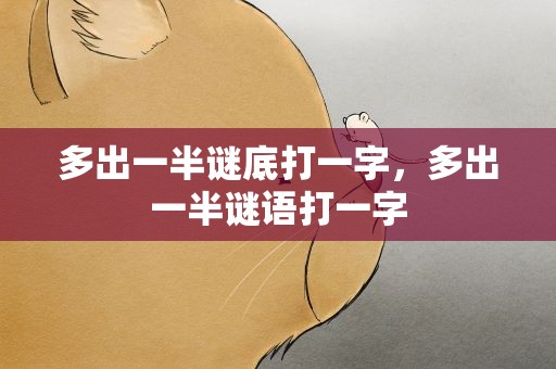 多出一半谜底打一字，多出一半谜语打一字