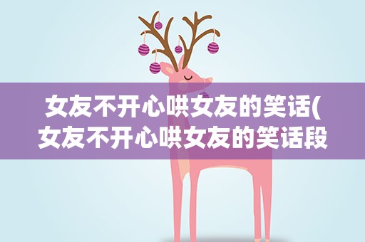 女友不开心哄女友的笑话(女友不开心哄女友的笑话段子)