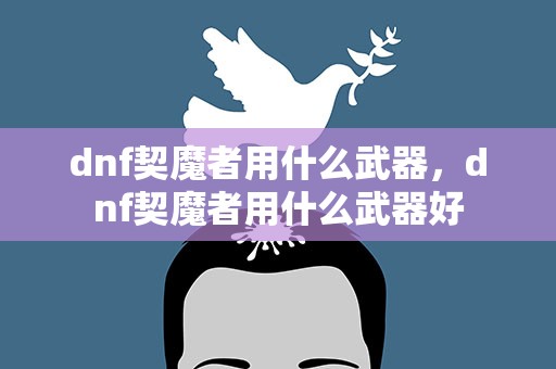 dnf契魔者用什么武器，dnf契魔者用什么武器好