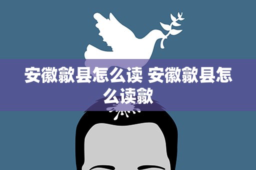 安徽歙县怎么读 安徽歙县怎么读歙