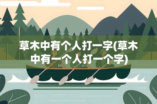 草木中有个人打一字(草木中有一个人打一个字)