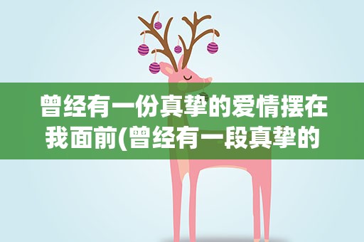 曾经有一份真挚的爱情摆在我面前(曾经有一段真挚的爱情摆在我面前~~~)