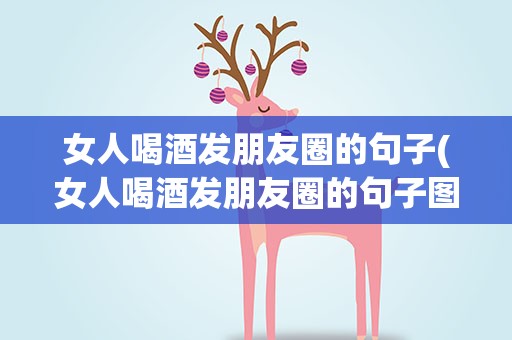 女人喝酒发朋友圈的句子(女人喝酒发朋友圈的句子图片)