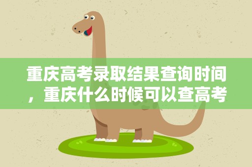 重庆高考录取结果查询时间，重庆什么时候可以查高考录取结果