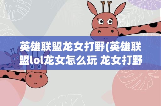 英雄联盟龙女打野(英雄联盟lol龙女怎么玩 龙女打野教学)