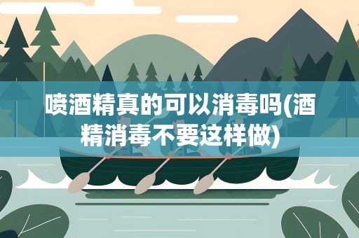 喷酒精真的可以消毒吗(酒精消毒不要这样做)