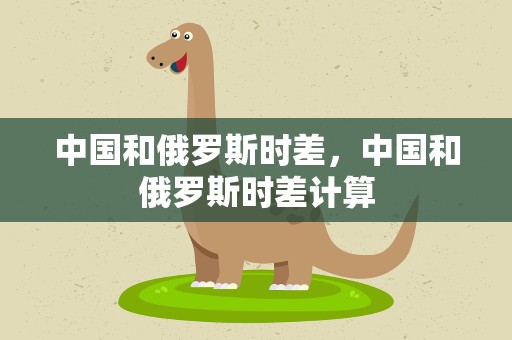 中国和俄罗斯时差，中国和俄罗斯时差计算
