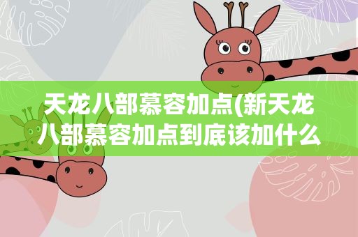 天龙八部慕容加点(新天龙八部慕容加点到底该加什么)