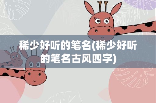 稀少好听的笔名(稀少好听的笔名古风四字)