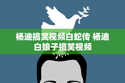 杨迪搞笑视频白蛇传 杨迪白娘子搞笑视频