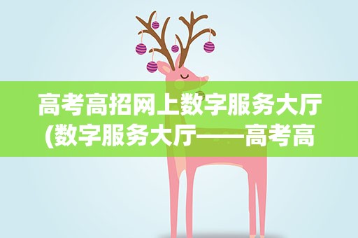 高考高招网上数字服务大厅(数字服务大厅——高考高招)