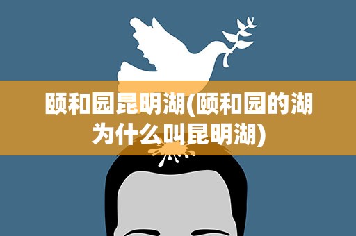 颐和园昆明湖(颐和园的湖为什么叫昆明湖)