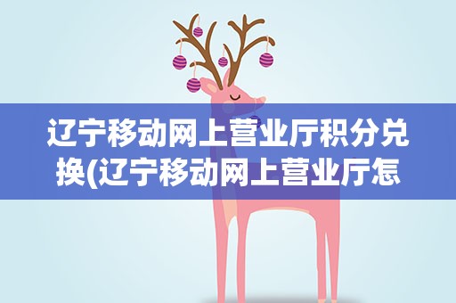 辽宁移动网上营业厅积分兑换(辽宁移动网上营业厅怎么兑换积分)