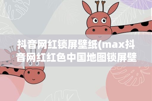 抖音网红锁屏壁纸(max抖音网红红色中国地图锁屏壁纸哪里有)