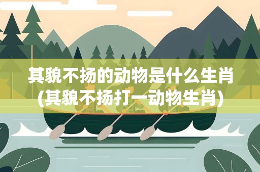其貌不扬的动物是什么生肖(其貌不扬打一动物生肖)