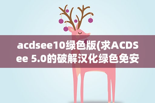 acdsee10绿色版(求ACDSee 5.0的破解汉化绿色免安装版下载地址!!)