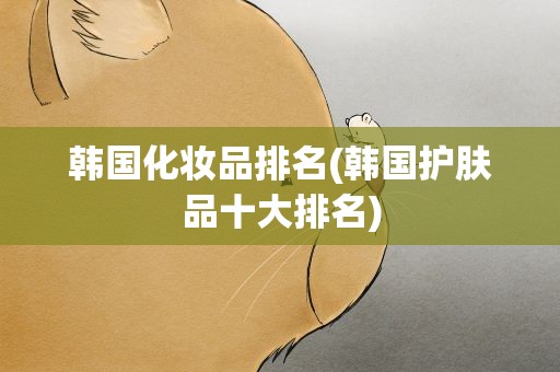 韩国化妆品排名(韩国护肤品十大排名)