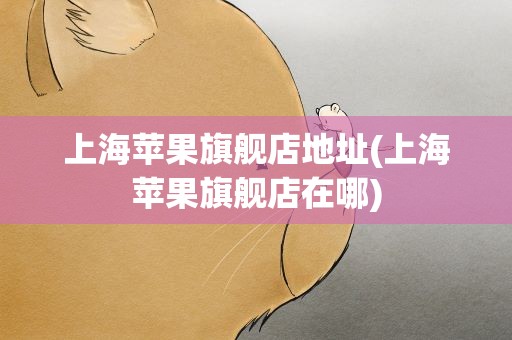 上海苹果旗舰店地址(上海苹果旗舰店在哪)