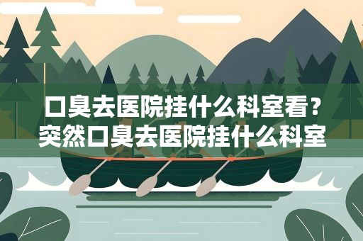 口臭去医院挂什么科室看？突然口臭去医院挂什么科室看