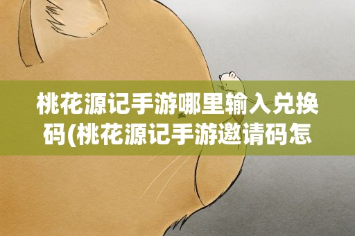 桃花源记手游哪里输入兑换码(桃花源记手游邀请码怎么获得)