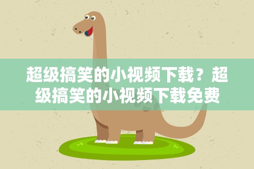 超级搞笑的小视频下载？超级搞笑的小视频下载免费