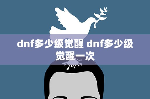 dnf多少级觉醒 dnf多少级觉醒一次