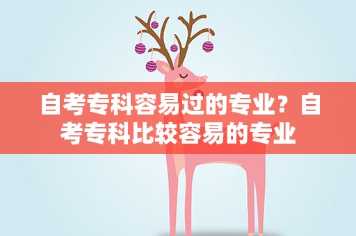 自考专科容易过的专业？自考专科比较容易的专业