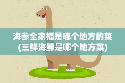 海参全家福是哪个地方的菜(三鲜海鲜是哪个地方菜)