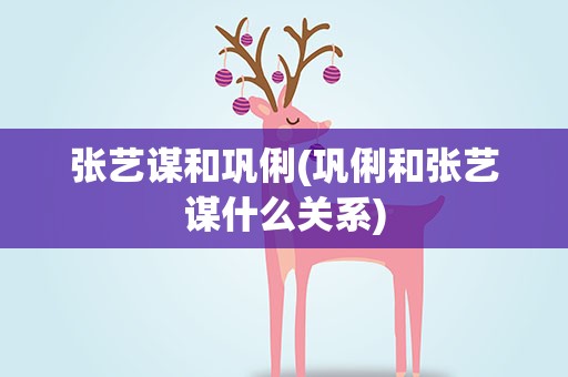张艺谋和巩俐(巩俐和张艺谋什么关系)
