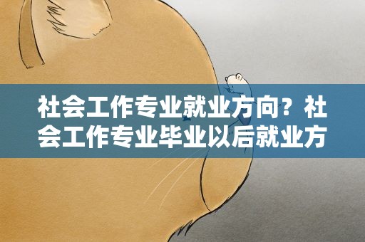 社会工作专业就业方向？社会工作专业毕业以后就业方向有哪些