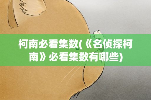 柯南必看集数(《名侦探柯南》必看集数有哪些)