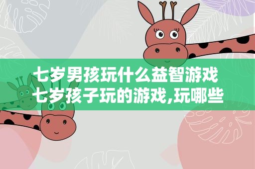 七岁男孩玩什么益智游戏 七岁孩子玩的游戏,玩哪些比较合适