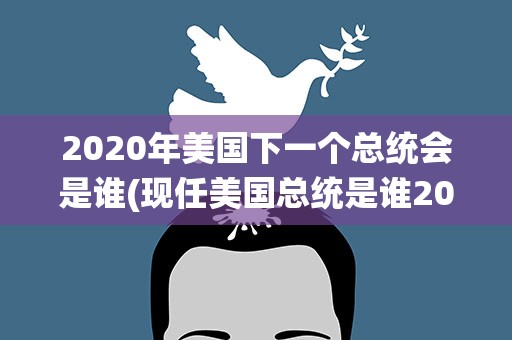 2020年美国下一个总统会是谁(现任美国总统是谁2021)