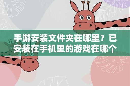手游安装文件夹在哪里？已安装在手机里的游戏在哪个文件夹里可以找到