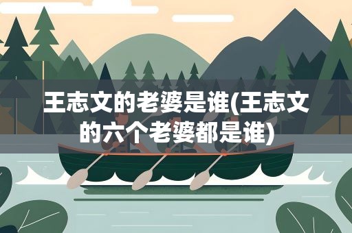 王志文的老婆是谁(王志文的六个老婆都是谁)