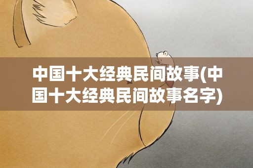 中国十大经典民间故事(中国十大经典民间故事名字)
