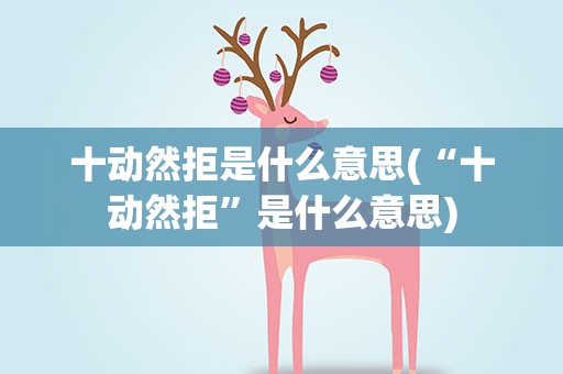 十动然拒是什么意思(“十动然拒”是什么意思)