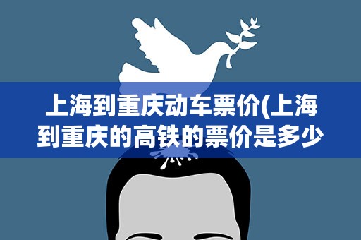 上海到重庆动车票价(上海到重庆的高铁的票价是多少)