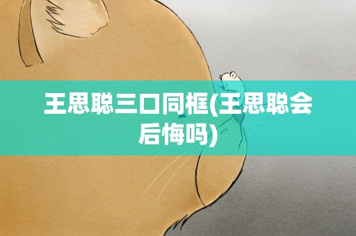 王思聪三口同框(王思聪会后悔吗)