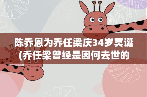 陈乔恩为乔任梁庆34岁冥诞(乔任梁曾经是因何去世的)