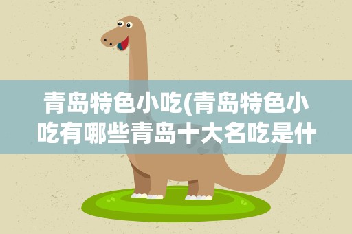 青岛特色小吃(青岛特色小吃有哪些青岛十大名吃是什么)