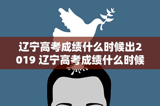 辽宁高考成绩什么时候出2019 辽宁高考成绩什么时候出2022