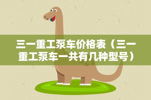 三一重工泵车价格表（三一重工泵车一共有几种型号）