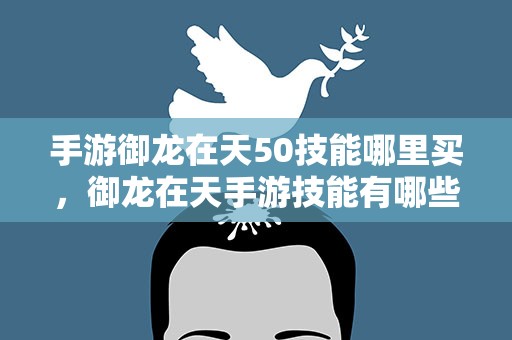 手游御龙在天50技能哪里买，御龙在天手游技能有哪些