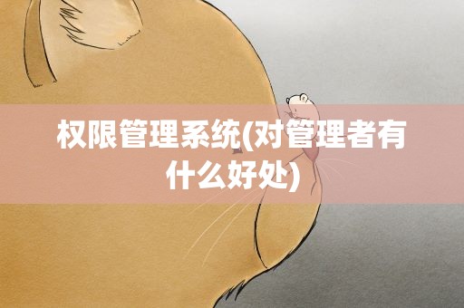 权限管理系统(对管理者有什么好处)