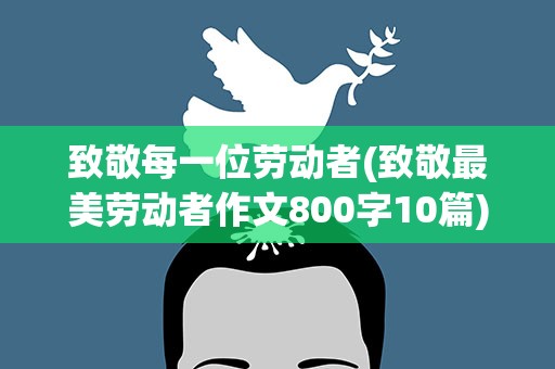 致敬每一位劳动者(致敬最美劳动者作文800字10篇)